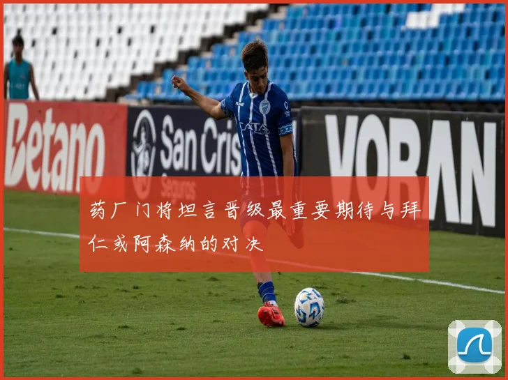 药厂门将坦言晋级最重要期待与拜仁或阿森纳的对决
