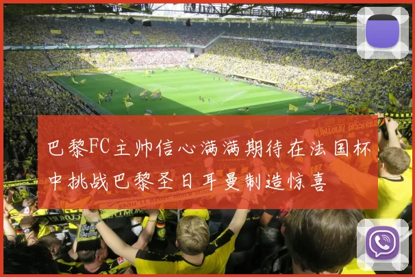 巴黎FC主帅信心满满期待在法国杯中挑战巴黎圣日耳曼制造惊喜