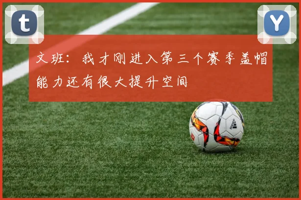 文班：我才刚进入第三个赛季盖帽能力还有很大提升空间