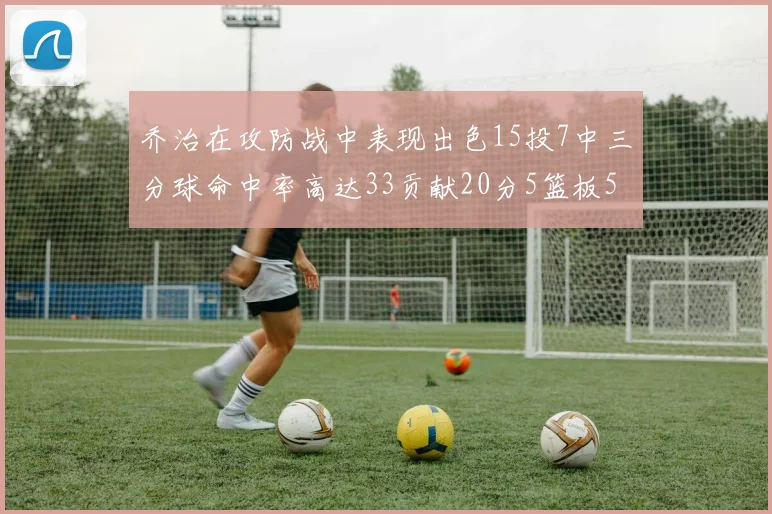 乔治在攻防战中表现出色15投7中三分球命中率高达33贡献20分5篮板5助攻