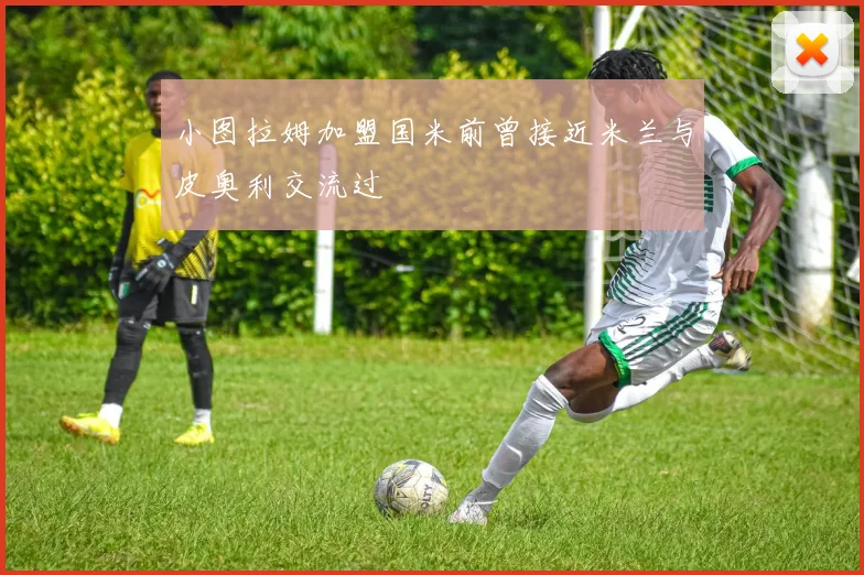 小图拉姆加盟国米前曾接近米兰与皮奥利交流过