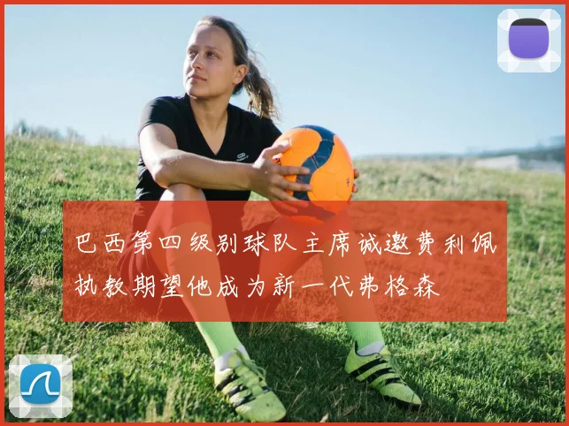 巴西第四级别球队主席诚邀费利佩执教期望他成为新一代弗格森