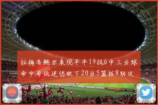拉梅洛鲍尔表现平平19投6中三分球命中率低迷仍砍下20分5篮板8助攻