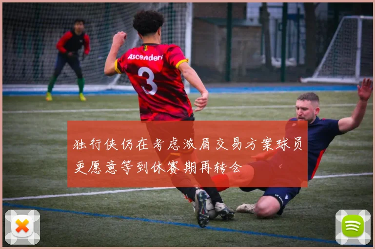独行侠仍在考虑浓眉交易方案球员更愿意等到休赛期再转会