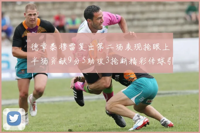 德章泰穆雷复出第二场表现抢眼上半场贡献9分5助攻3抢断精彩传球引关注
