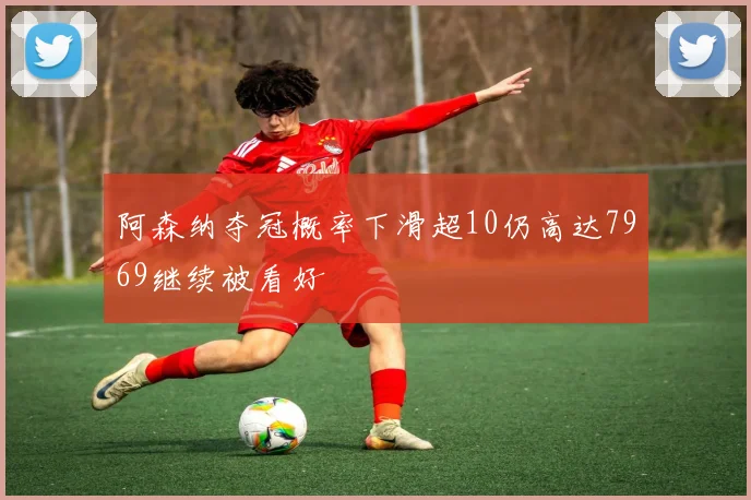 阿森纳夺冠概率下滑超10仍高达7969继续被看好