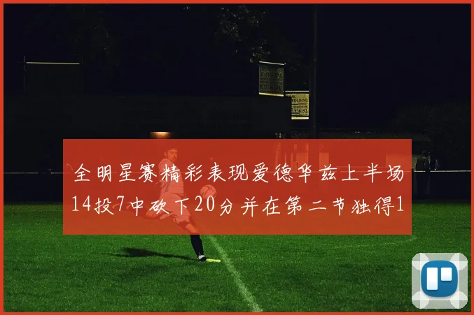 全明星赛精彩表现爱德华兹上半场14投7中砍下20分并在第二节独得17分