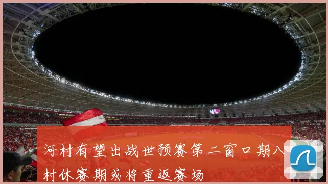 河村有望出战世预赛第二窗口期八村休赛期或将重返赛场