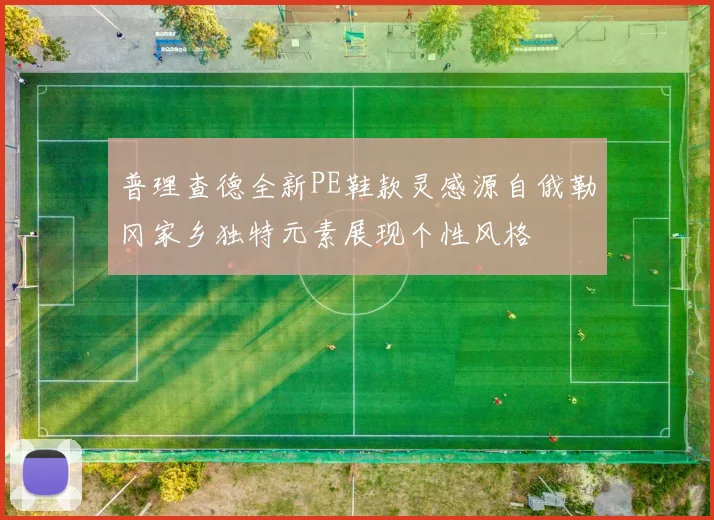 普理查德全新PE鞋款灵感源自俄勒冈家乡独特元素展现个性风格