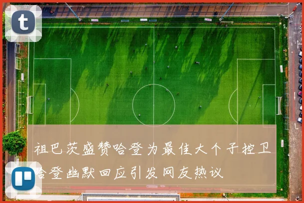 祖巴茨盛赞哈登为最佳大个子控卫哈登幽默回应引发网友热议