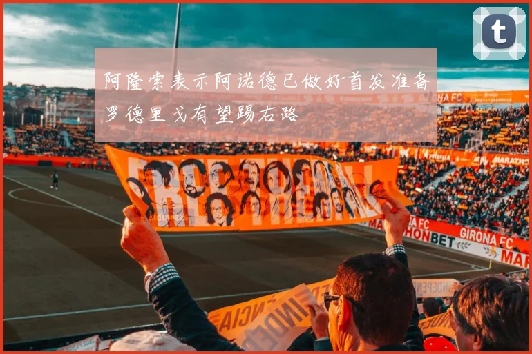 阿隆索表示阿诺德已做好首发准备罗德里戈有望踢右路