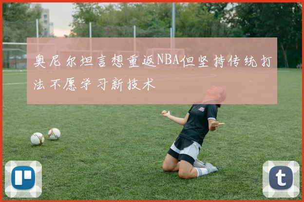 奥尼尔坦言想重返NBA但坚持传统打法不愿学习新技术