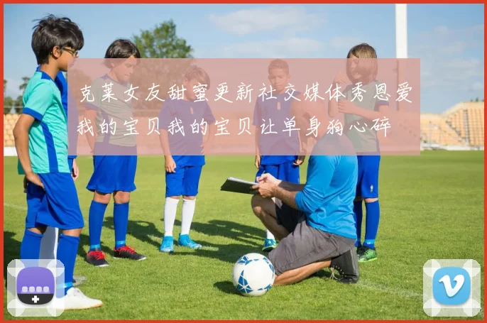 克莱女友甜蜜更新社交媒体秀恩爱我的宝贝我的宝贝让单身狗心碎