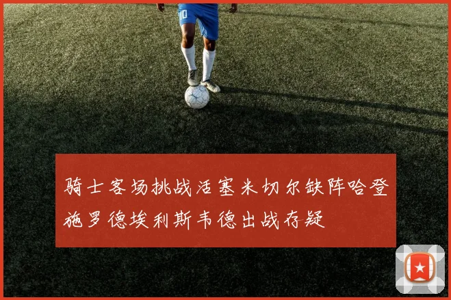 骑士客场挑战活塞米切尔缺阵哈登施罗德埃利斯韦德出战存疑