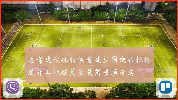 名嘴建议独行侠重建应围绕弗拉格展开其他球员交易需谨慎考虑