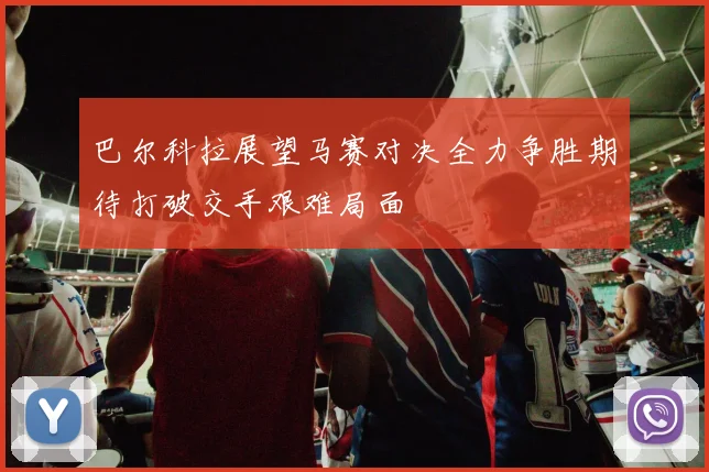 巴尔科拉展望马赛对决全力争胜期待打破交手艰难局面