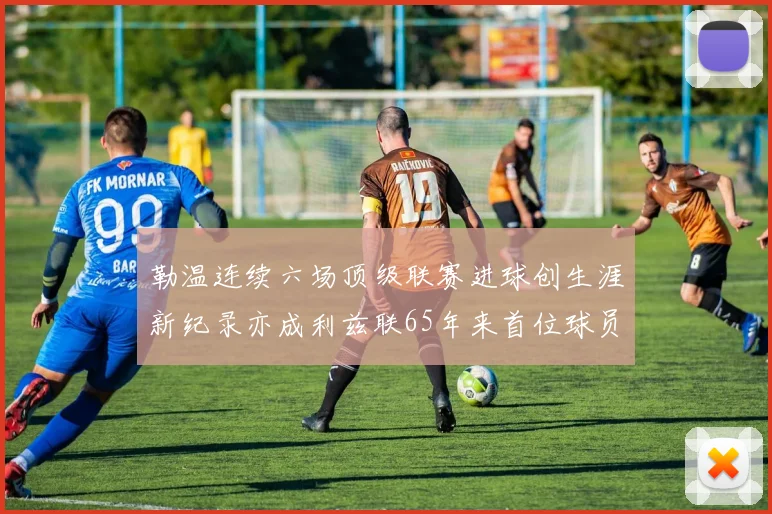 勒温连续六场顶级联赛进球创生涯新纪录亦成利兹联65年来首位球员