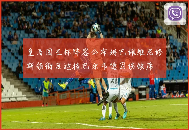 皇马国王杯阵容公布姆巴佩维尼修斯领衔吕迪格巴尔韦德因伤缺席