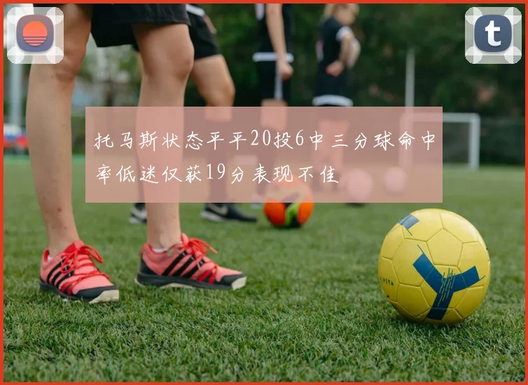 托马斯状态平平20投6中三分球命中率低迷仅获19分表现不佳
