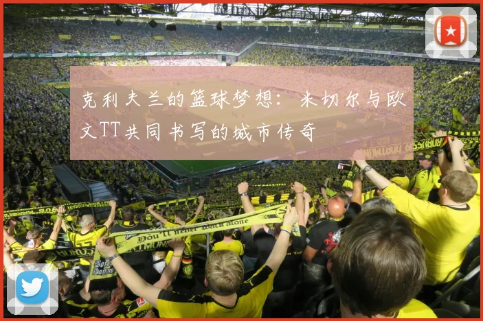 克利夫兰的篮球梦想：米切尔与欧文TT共同书写的城市传奇