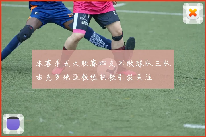 本赛季五大联赛四支不败球队三队由克罗地亚教练执教引发关注