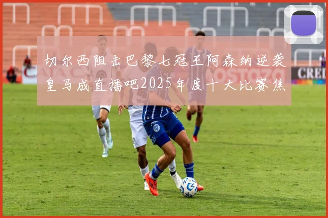 切尔西阻击巴黎七冠王阿森纳逆袭皇马成直播吧2025年度十大比赛焦点