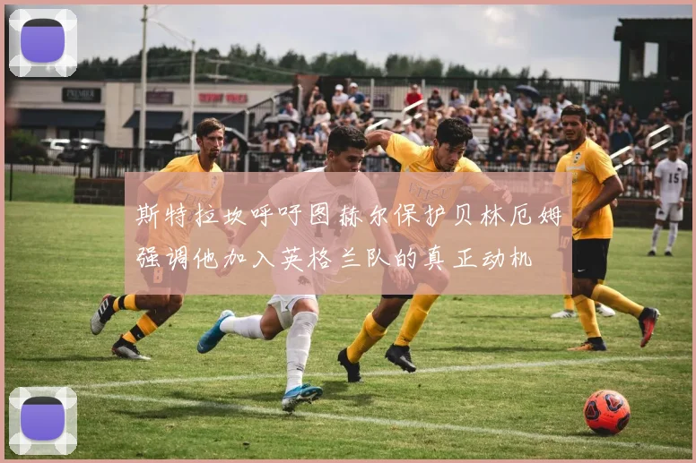 斯特拉坎呼吁图赫尔保护贝林厄姆强调他加入英格兰队的真正动机