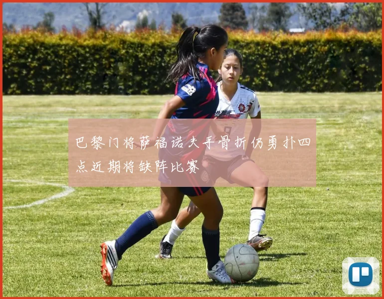 巴黎门将萨福诺夫手骨折仍勇扑四点近期将缺阵比赛