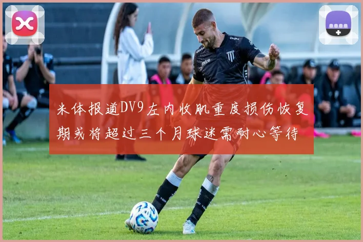 米体报道DV9左内收肌重度损伤恢复期或将超过三个月球迷需耐心等待