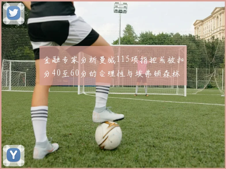 金融专家分析曼城115项指控或被扣分40至60分的合理性与埃弗顿森林案例对比