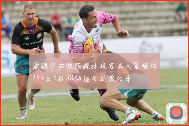 爱德华兹缺阵森林狼客战火箭场均289分5板38助能否逆袭对手