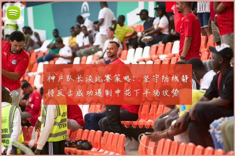 神户队长谈比赛策略：坚守防线静待反击成功遏制申花下半场攻势