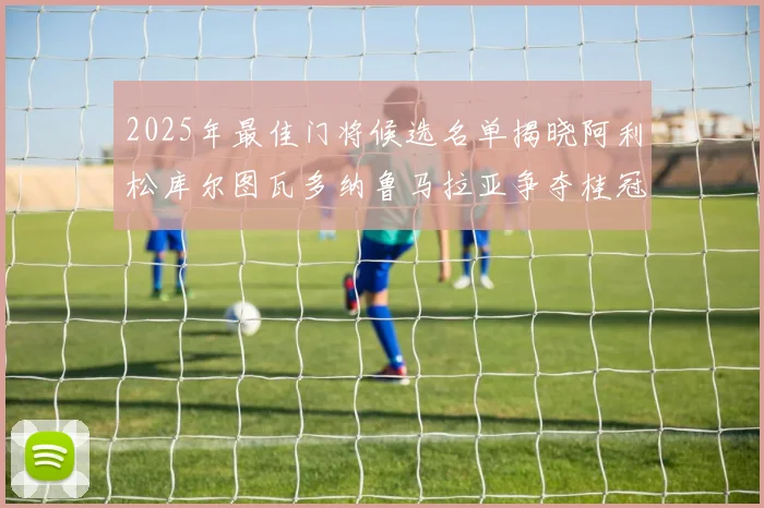2025年最佳门将候选名单揭晓阿利松库尔图瓦多纳鲁马拉亚争夺桂冠