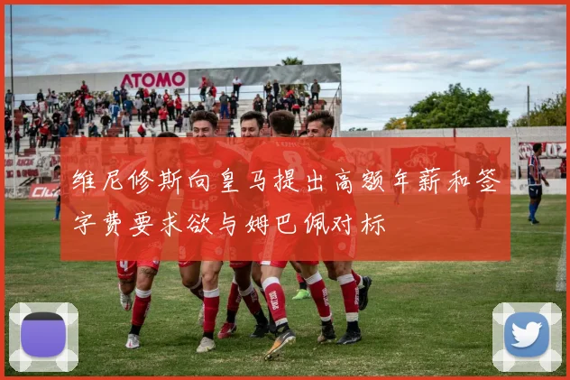 维尼修斯向皇马提出高额年薪和签字费要求欲与姆巴佩对标