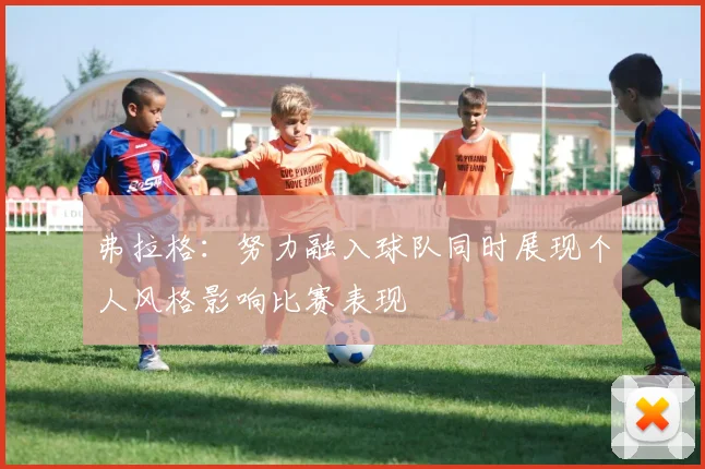 弗拉格：努力融入球队同时展现个人风格影响比赛表现