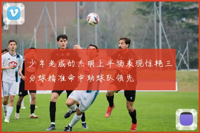 少年老成的杰明上半场表现惊艳三分球精准命中助球队领先