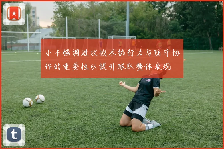 小卡强调进攻战术执行力与防守协作的重要性以提升球队整体表现