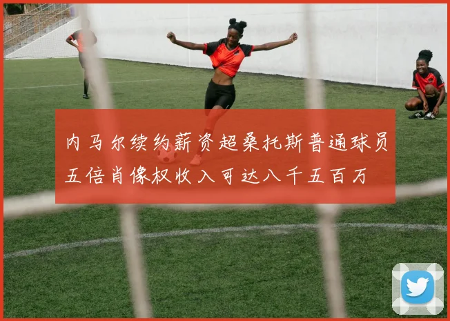 内马尔续约薪资超桑托斯普通球员五倍肖像权收入可达八千五百万