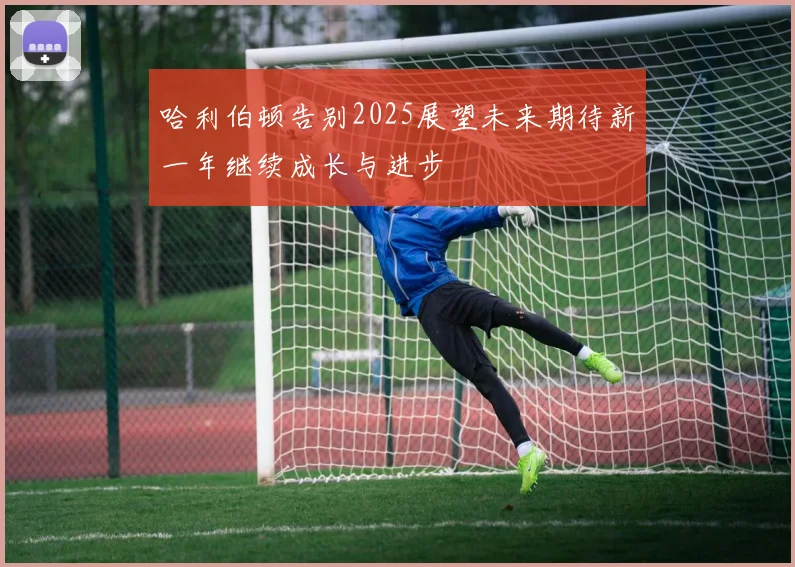 哈利伯顿告别2025展望未来期待新一年继续成长与进步