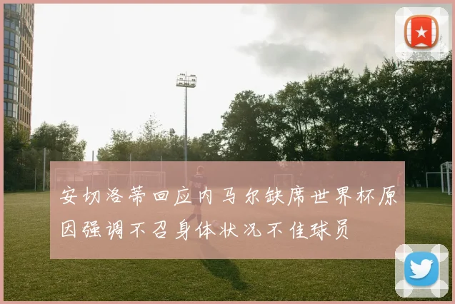 安切洛蒂回应内马尔缺席世界杯原因强调不召身体状况不佳球员