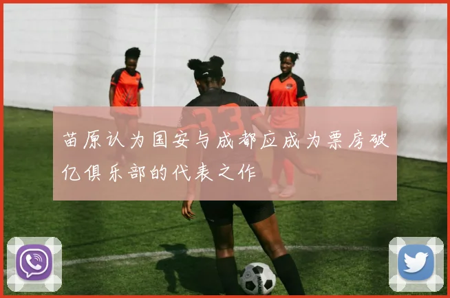 苗原认为国安与成都应成为票房破亿俱乐部的代表之作