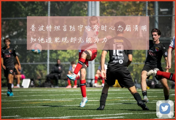 香波特坦言防守哈登时心态崩溃明知他造犯规却无能为力