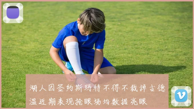 湖人因签约斯玛特不得不裁掉古德温近期表现抢眼场均数据亮眼