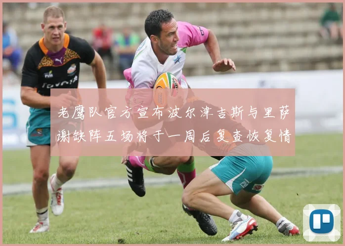 老鹰队官方宣布波尔津吉斯与里萨谢缺阵五场将于一周后复查恢复情况