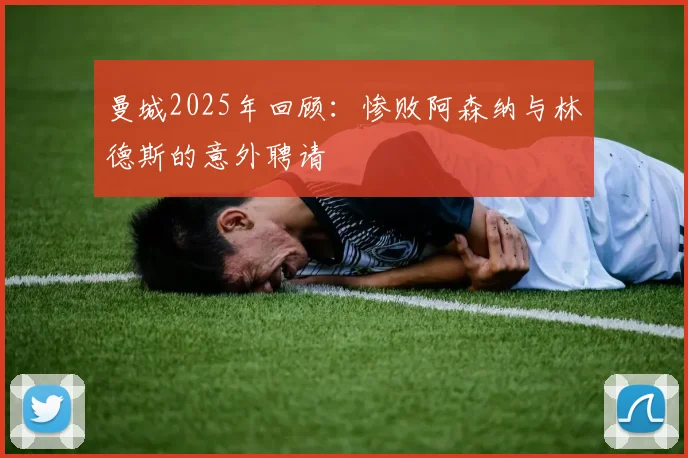 曼城2025年回顾：惨败阿森纳与林德斯的意外聘请