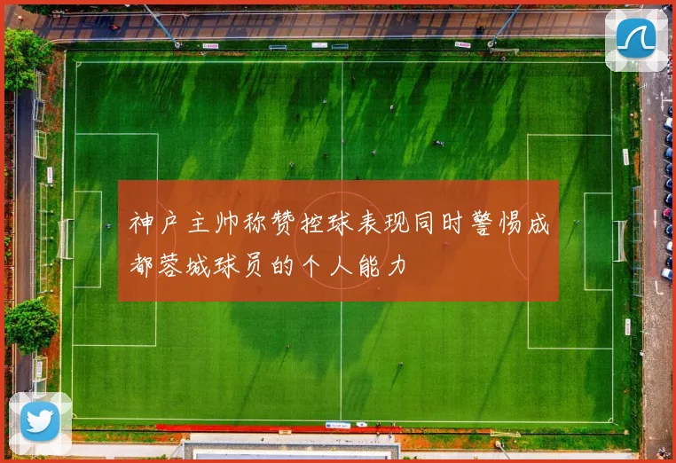 神户主帅称赞控球表现同时警惕成都蓉城球员的个人能力