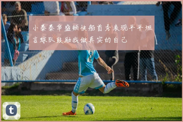 小泰泰华盛顿快船首秀表现平平坦言球队鼓励我做真实的自己