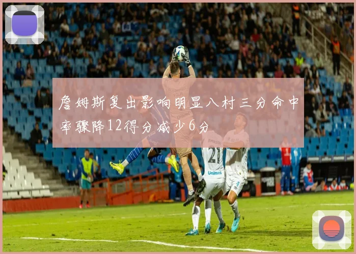 詹姆斯复出影响明显八村三分命中率骤降12得分减少6分