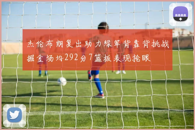 杰伦布朗复出助力绿军背靠背挑战掘金场均292分7篮板表现抢眼