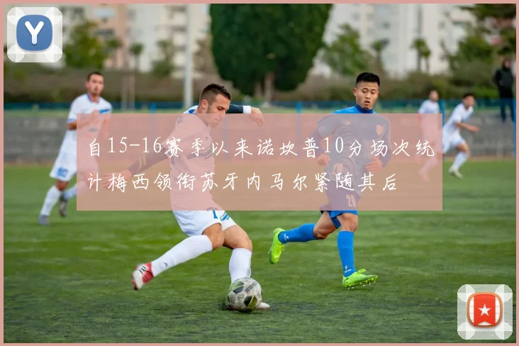 自15-16赛季以来诺坎普10分场次统计梅西领衔苏牙内马尔紧随其后